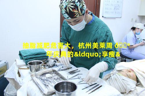 抽脂减肥危害大，杭州美莱周 🌺 年庆典的“享瘦”靠谱吗
